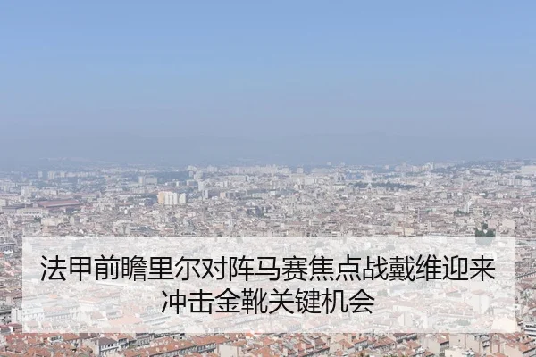 法甲前瞻里尔对阵马赛焦点战戴维迎来冲击金靴关键机会