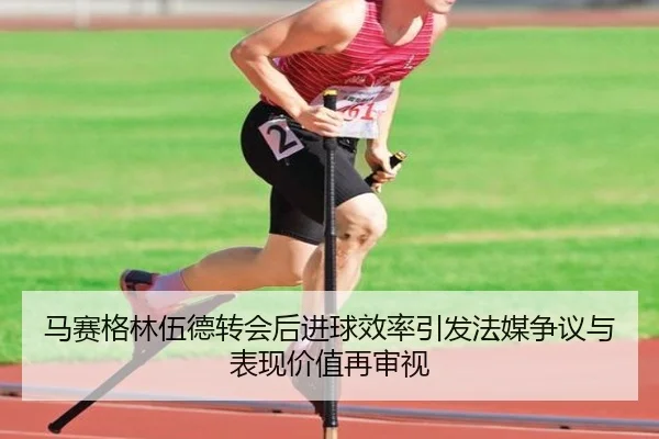 马赛格林伍德转会后进球效率引发法媒争议与表现价值再审视