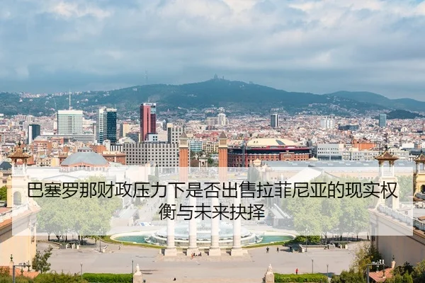 巴塞罗那财政压力下是否出售拉菲尼亚的现实权衡与未来抉择