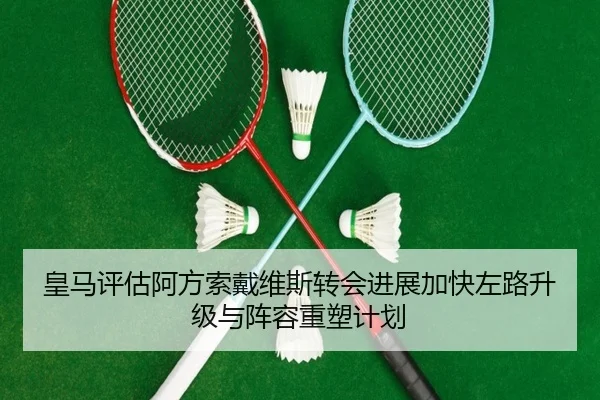 皇马评估阿方索戴维斯转会进展加快左路升级与阵容重塑计划