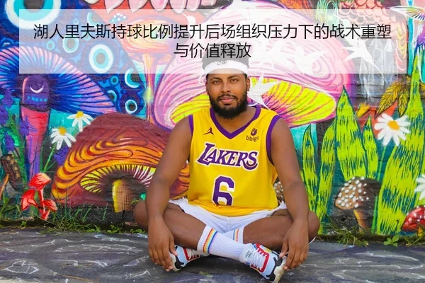 湖人里夫斯持球比例提升后场组织压力下的战术重塑与价值释放