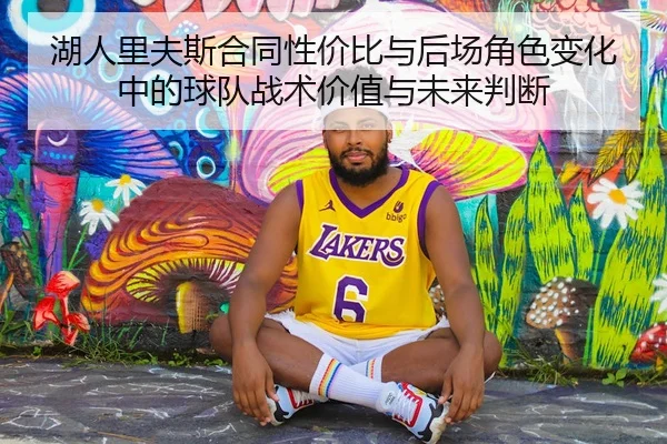 湖人里夫斯合同性价比与后场角色变化中的球队战术价值与未来判断
