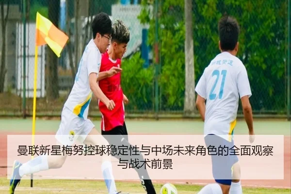 曼联新星梅努控球稳定性与中场未来角色的全面观察与战术前景