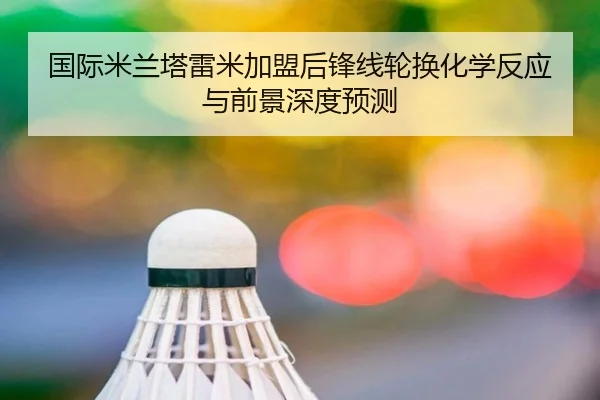国际米兰塔雷米加盟后锋线轮换化学反应与前景深度预测