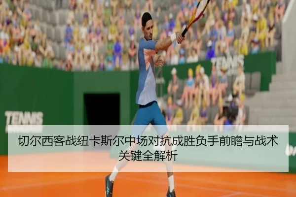 切尔西客战纽卡斯尔中场对抗成胜负手前瞻与战术关键全解析