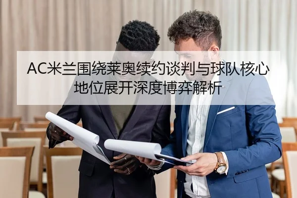 AC米兰围绕莱奥续约谈判与球队核心地位展开深度博弈解析
