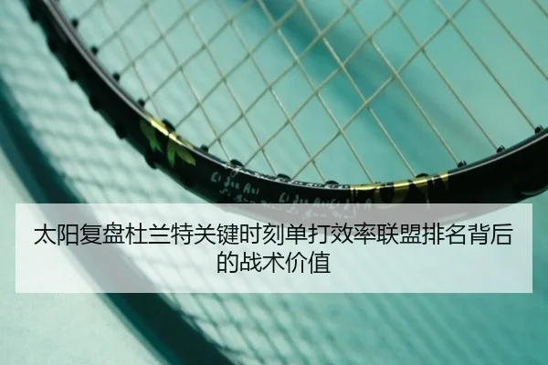 太阳复盘杜兰特关键时刻单打效率联盟排名背后的战术价值
