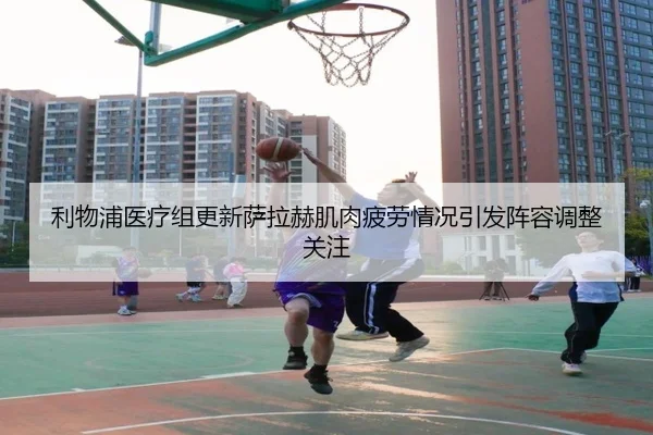 利物浦医疗组更新萨拉赫肌肉疲劳情况引发阵容调整关注