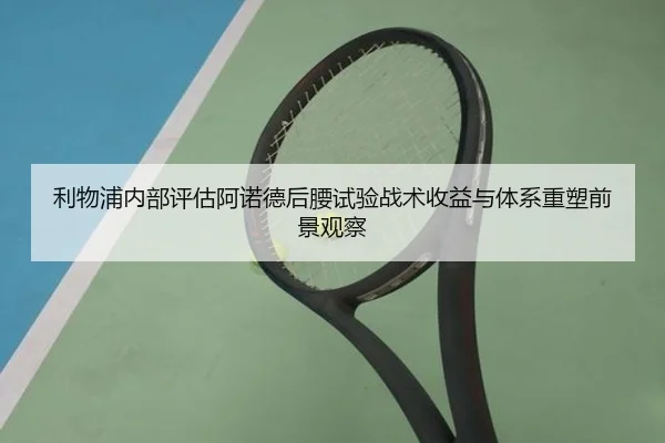 利物浦内部评估阿诺德后腰试验战术收益与体系重塑前景观察
