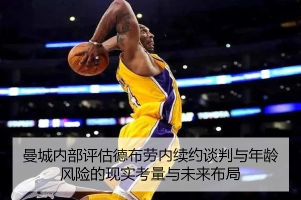 曼城内部评估德布劳内续约谈判与年龄风险的现实考量与未来布局