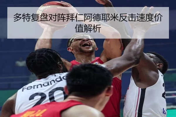 多特复盘对阵拜仁阿德耶米反击速度价值解析