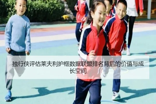 独行侠评估莱夫利护框数据联盟排名背后的价值与成长空间