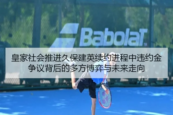 皇家社会推进久保建英续约进程中违约金争议背后的多方博弈与未来走向