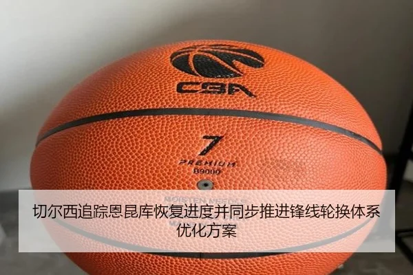 切尔西追踪恩昆库恢复进度并同步推进锋线轮换体系优化方案