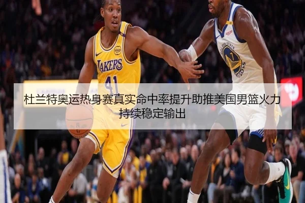 杜兰特奥运热身赛真实命中率提升助推美国男篮火力持续稳定输出