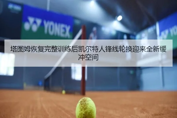 塔图姆恢复完整训练后凯尔特人锋线轮换迎来全新缓冲空间