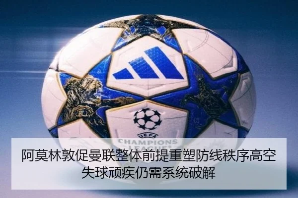 阿莫林敦促曼联整体前提重塑防线秩序高空失球顽疾仍需系统破解