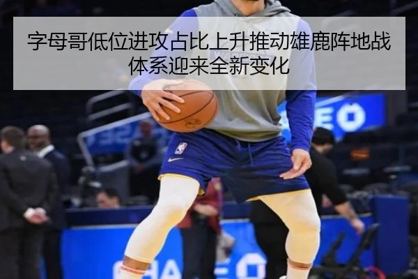 字母哥低位进攻占比上升推动雄鹿阵地战体系迎来全新变化